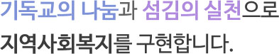 기독교의 나눔과 섬김의 실천으로 
지역사회복지를 구현합니다.